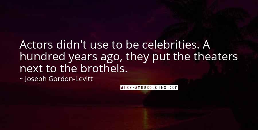 Joseph Gordon-Levitt Quotes: Actors didn't use to be celebrities. A hundred years ago, they put the theaters next to the brothels.