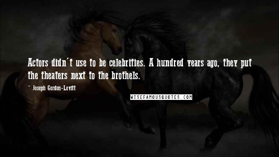 Joseph Gordon-Levitt Quotes: Actors didn't use to be celebrities. A hundred years ago, they put the theaters next to the brothels.