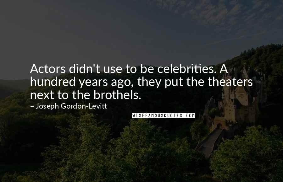 Joseph Gordon-Levitt Quotes: Actors didn't use to be celebrities. A hundred years ago, they put the theaters next to the brothels.