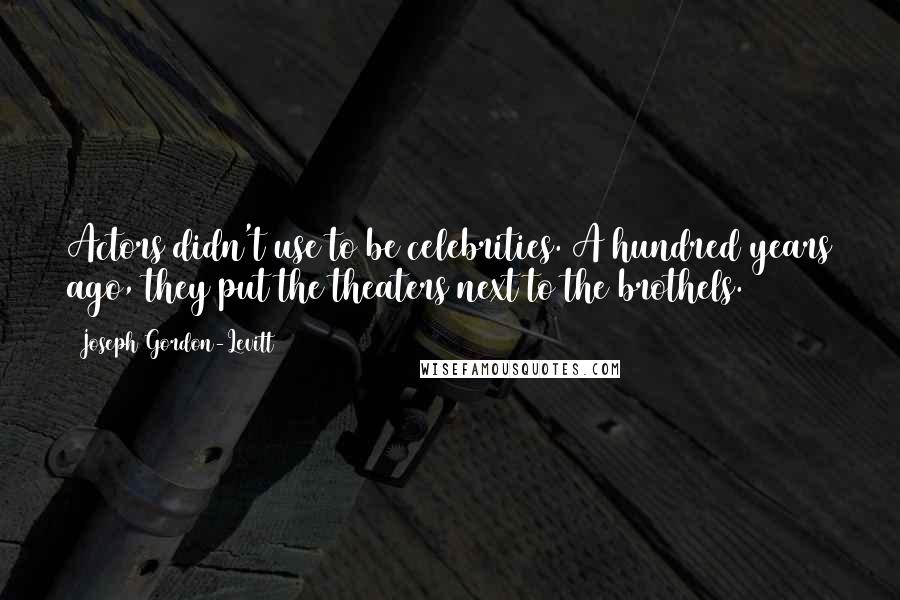 Joseph Gordon-Levitt Quotes: Actors didn't use to be celebrities. A hundred years ago, they put the theaters next to the brothels.