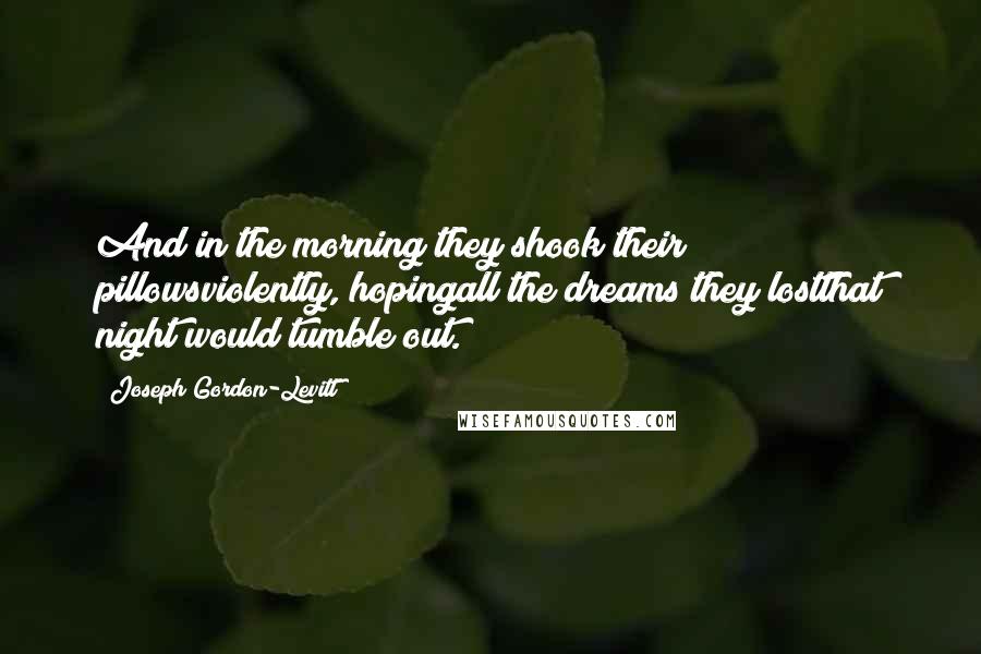 Joseph Gordon-Levitt Quotes: And in the morning they shook their pillowsviolently, hopingall the dreams they lostthat night would tumble out.