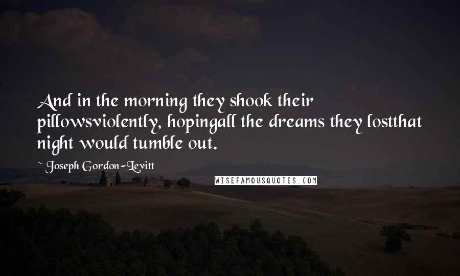 Joseph Gordon-Levitt Quotes: And in the morning they shook their pillowsviolently, hopingall the dreams they lostthat night would tumble out.