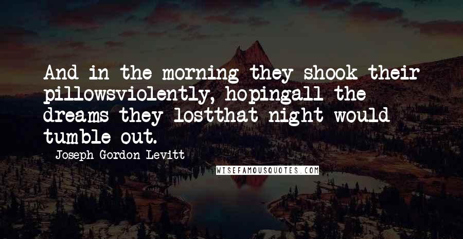 Joseph Gordon-Levitt Quotes: And in the morning they shook their pillowsviolently, hopingall the dreams they lostthat night would tumble out.