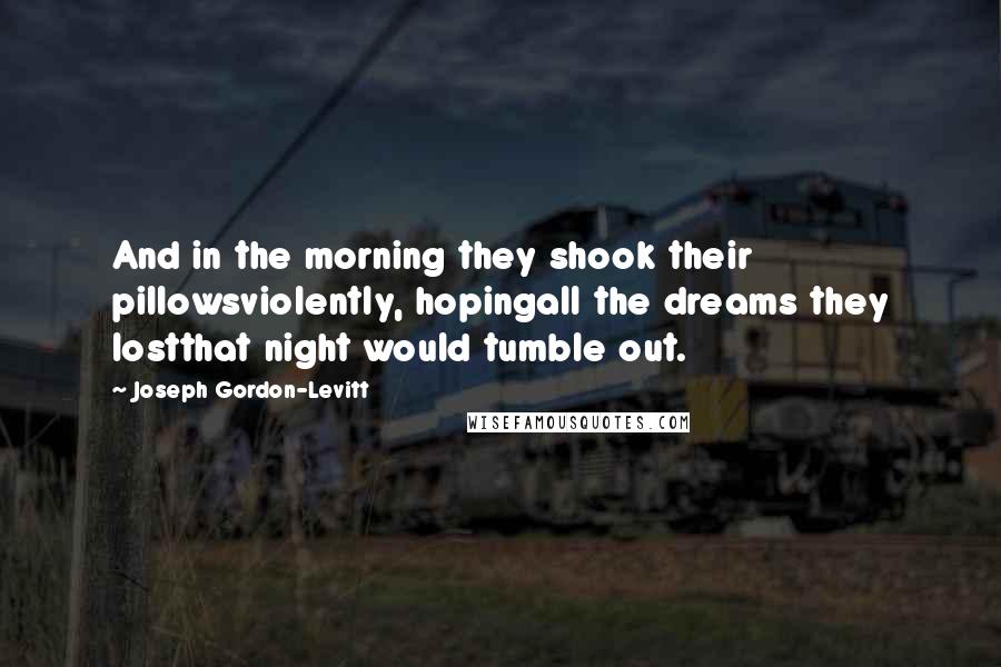 Joseph Gordon-Levitt Quotes: And in the morning they shook their pillowsviolently, hopingall the dreams they lostthat night would tumble out.