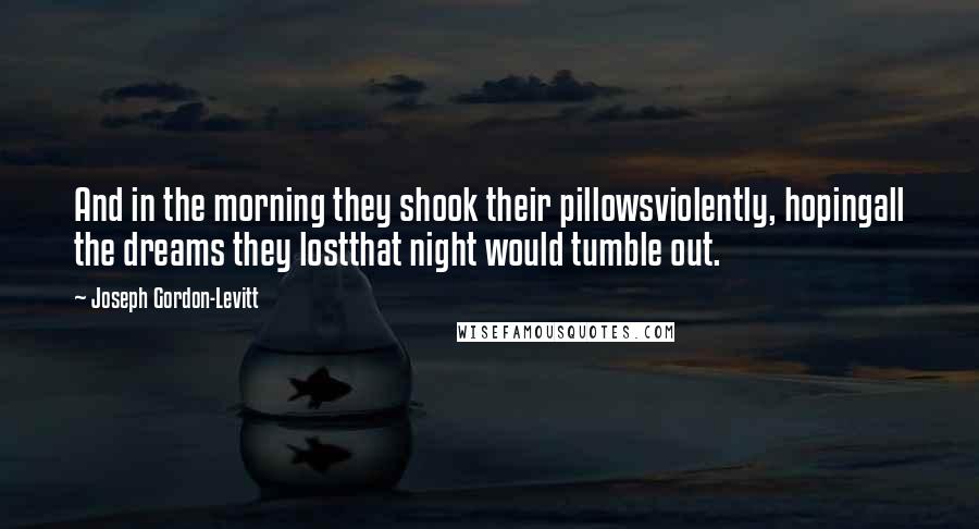 Joseph Gordon-Levitt Quotes: And in the morning they shook their pillowsviolently, hopingall the dreams they lostthat night would tumble out.