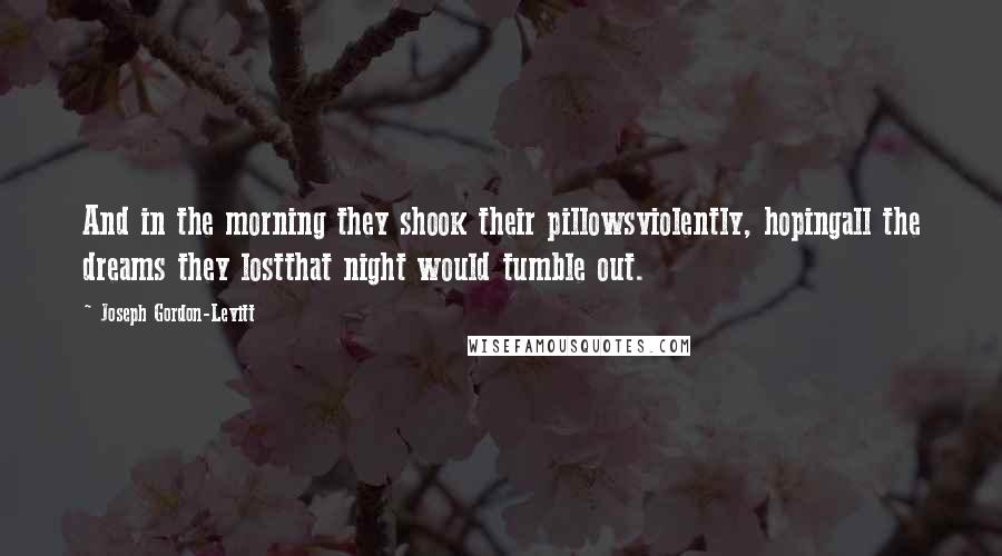 Joseph Gordon-Levitt Quotes: And in the morning they shook their pillowsviolently, hopingall the dreams they lostthat night would tumble out.