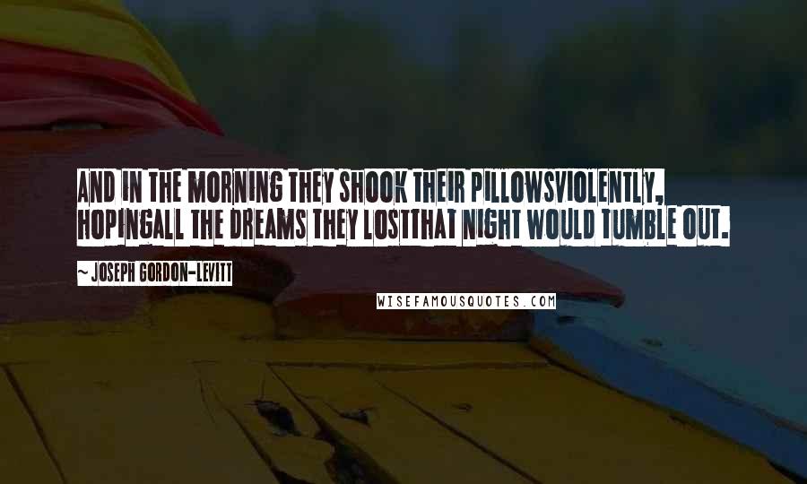 Joseph Gordon-Levitt Quotes: And in the morning they shook their pillowsviolently, hopingall the dreams they lostthat night would tumble out.