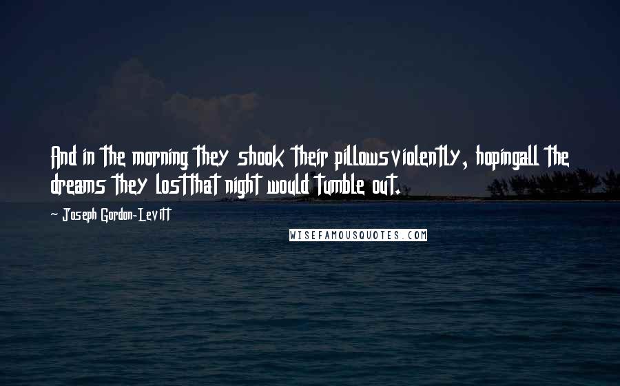 Joseph Gordon-Levitt Quotes: And in the morning they shook their pillowsviolently, hopingall the dreams they lostthat night would tumble out.