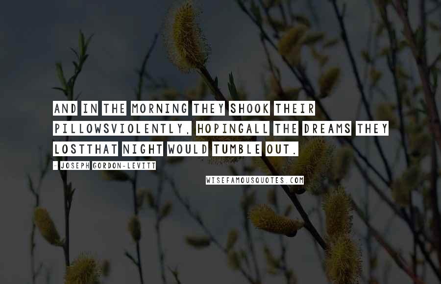 Joseph Gordon-Levitt Quotes: And in the morning they shook their pillowsviolently, hopingall the dreams they lostthat night would tumble out.