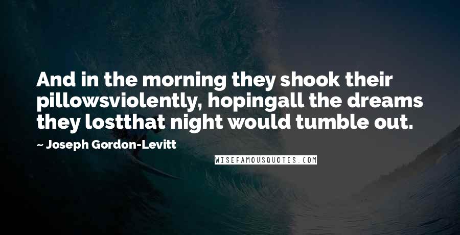 Joseph Gordon-Levitt Quotes: And in the morning they shook their pillowsviolently, hopingall the dreams they lostthat night would tumble out.