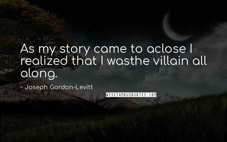 Joseph Gordon-Levitt Quotes: As my story came to aclose I realized that I wasthe villain all along.