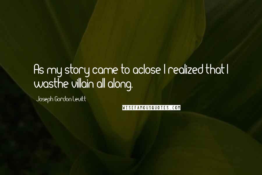 Joseph Gordon-Levitt Quotes: As my story came to aclose I realized that I wasthe villain all along.