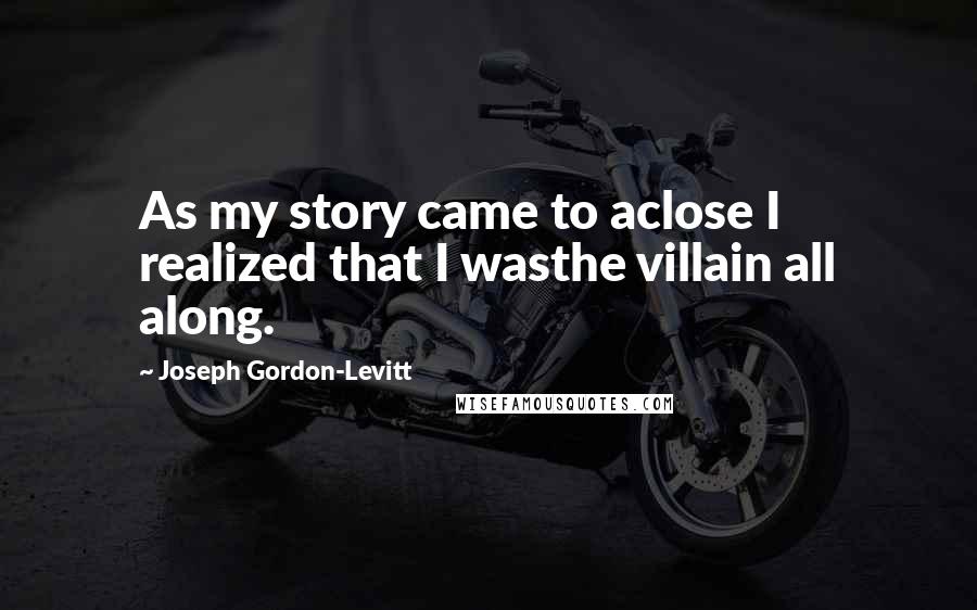 Joseph Gordon-Levitt Quotes: As my story came to aclose I realized that I wasthe villain all along.