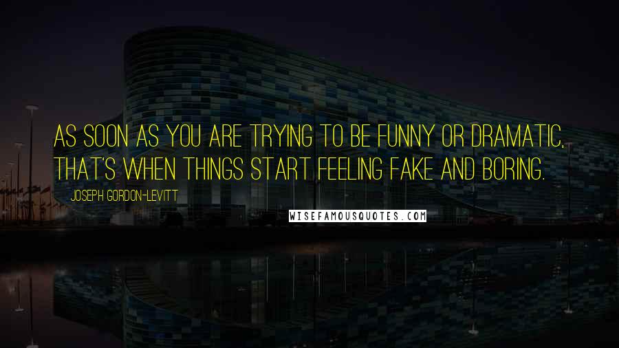 Joseph Gordon-Levitt Quotes: As soon as you are trying to be funny or dramatic, that's when things start feeling fake and boring.