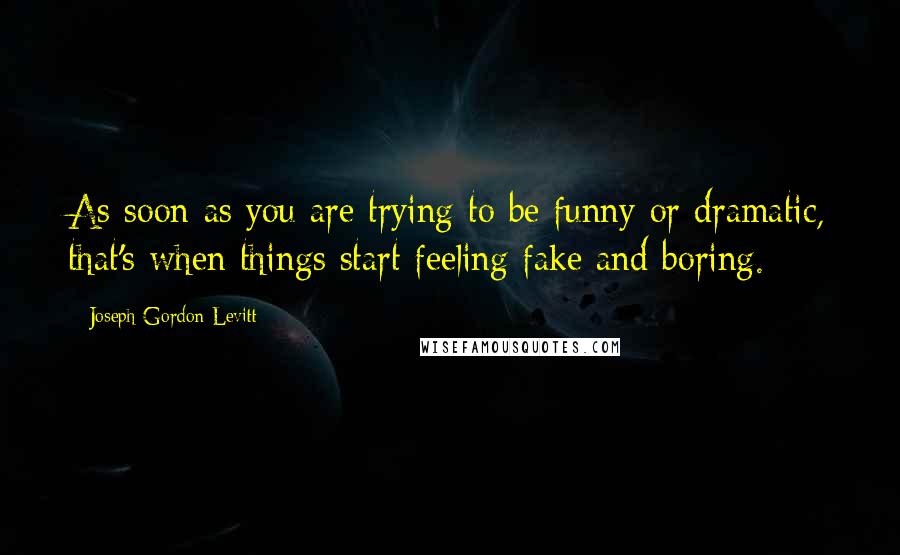 Joseph Gordon-Levitt Quotes: As soon as you are trying to be funny or dramatic, that's when things start feeling fake and boring.