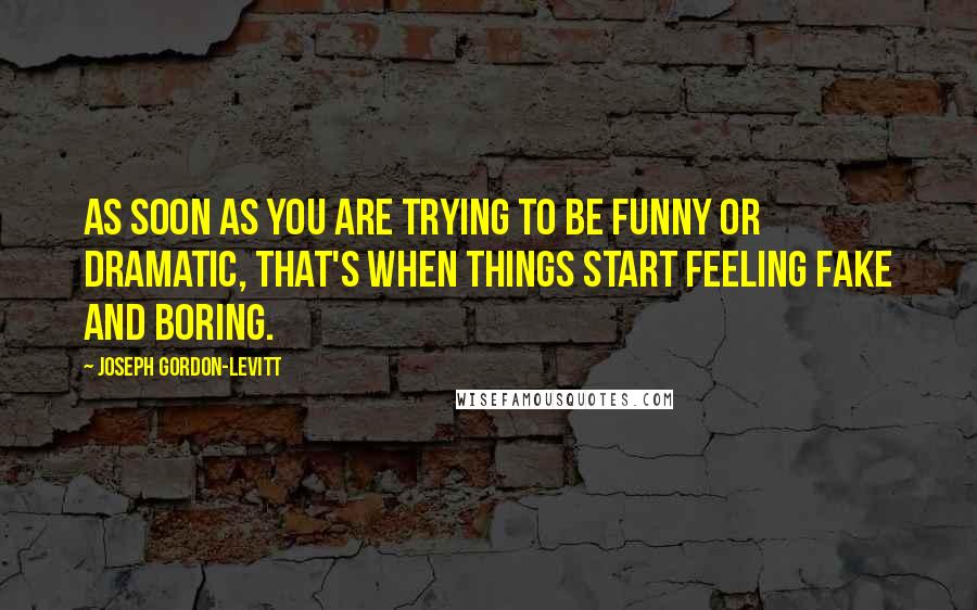 Joseph Gordon-Levitt Quotes: As soon as you are trying to be funny or dramatic, that's when things start feeling fake and boring.