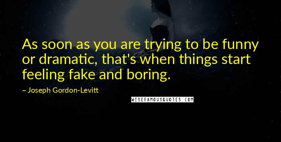 Joseph Gordon-Levitt Quotes: As soon as you are trying to be funny or dramatic, that's when things start feeling fake and boring.