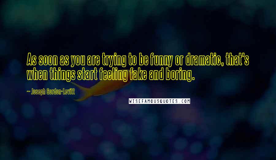 Joseph Gordon-Levitt Quotes: As soon as you are trying to be funny or dramatic, that's when things start feeling fake and boring.