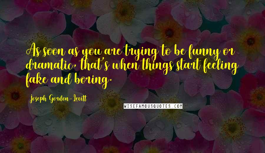 Joseph Gordon-Levitt Quotes: As soon as you are trying to be funny or dramatic, that's when things start feeling fake and boring.