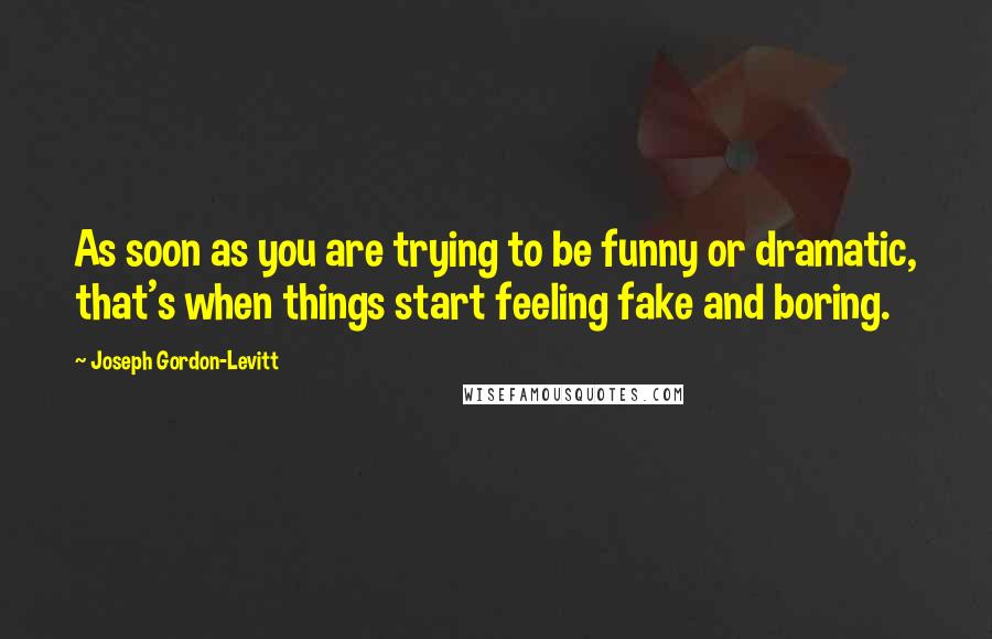 Joseph Gordon-Levitt Quotes: As soon as you are trying to be funny or dramatic, that's when things start feeling fake and boring.