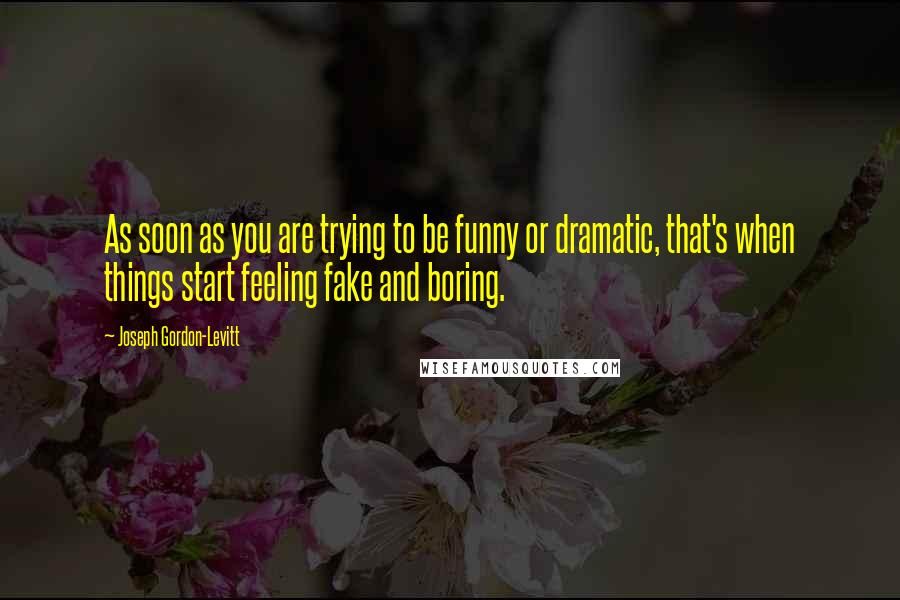 Joseph Gordon-Levitt Quotes: As soon as you are trying to be funny or dramatic, that's when things start feeling fake and boring.