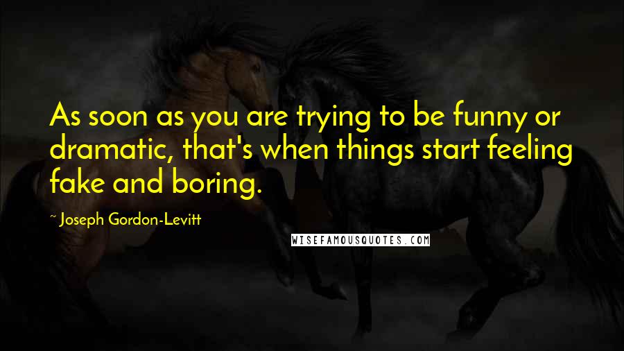 Joseph Gordon-Levitt Quotes: As soon as you are trying to be funny or dramatic, that's when things start feeling fake and boring.