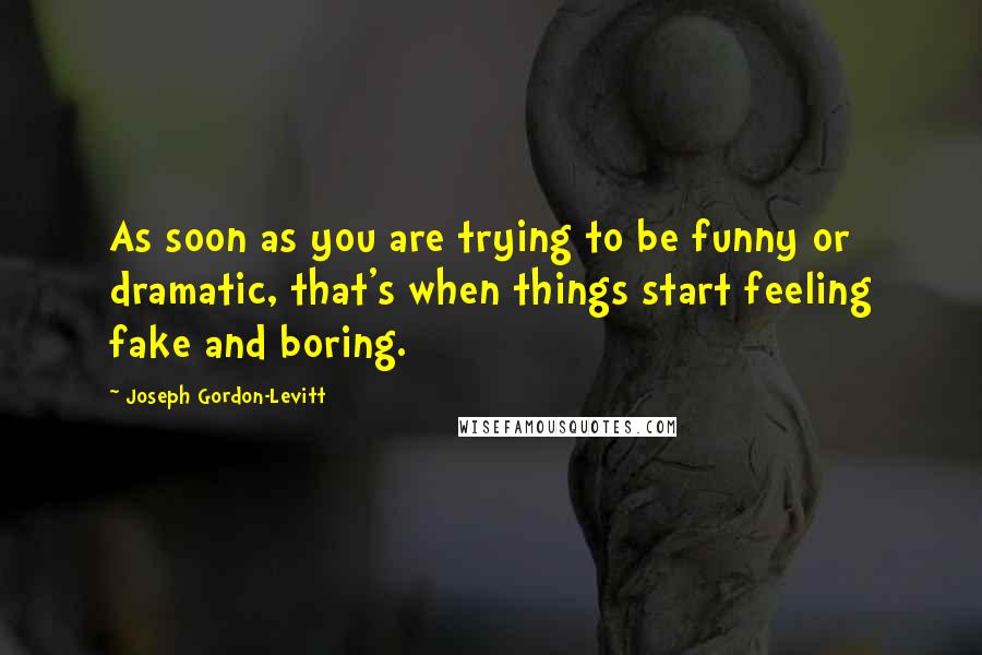 Joseph Gordon-Levitt Quotes: As soon as you are trying to be funny or dramatic, that's when things start feeling fake and boring.