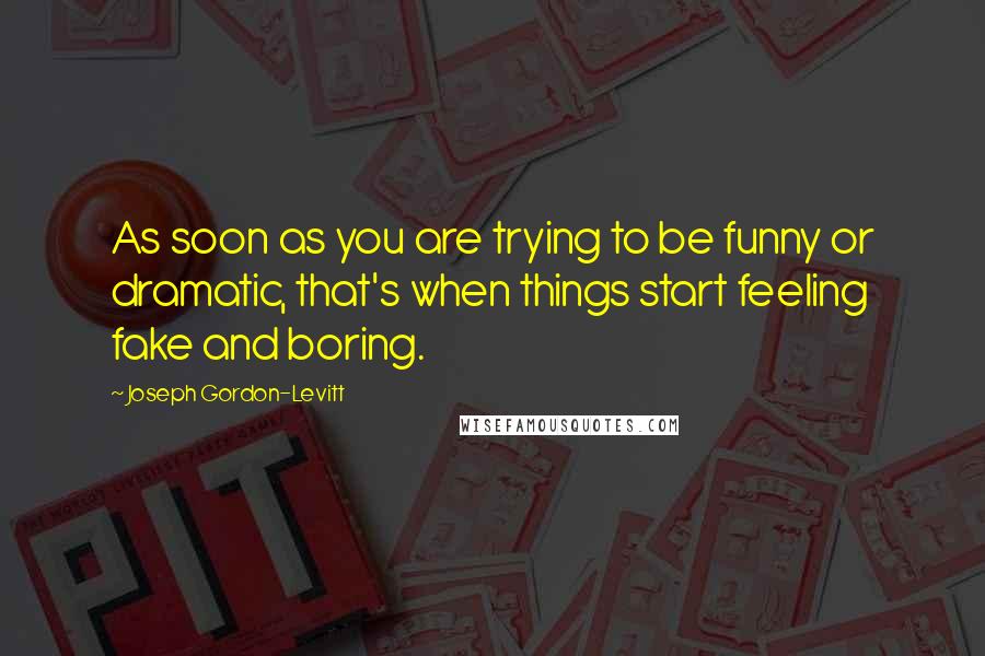 Joseph Gordon-Levitt Quotes: As soon as you are trying to be funny or dramatic, that's when things start feeling fake and boring.