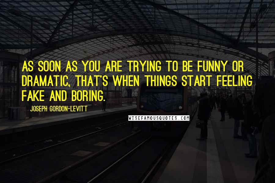Joseph Gordon-Levitt Quotes: As soon as you are trying to be funny or dramatic, that's when things start feeling fake and boring.