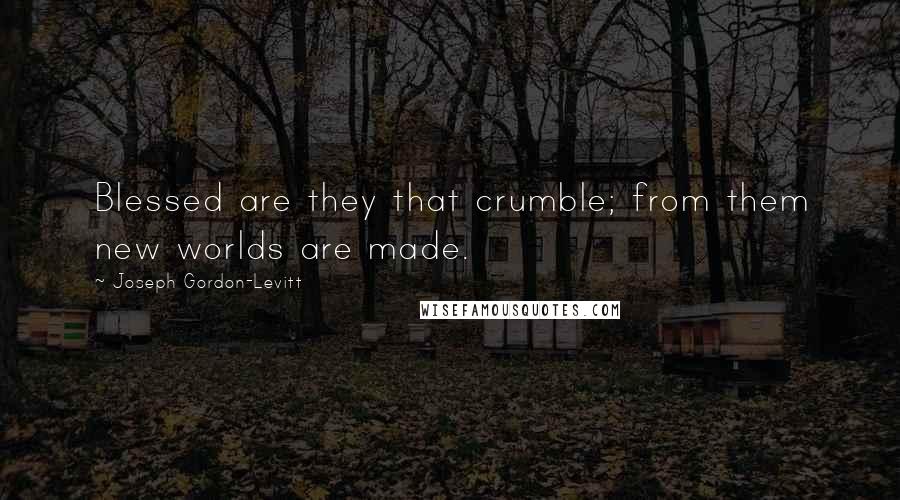 Joseph Gordon-Levitt Quotes: Blessed are they that crumble; from them new worlds are made.