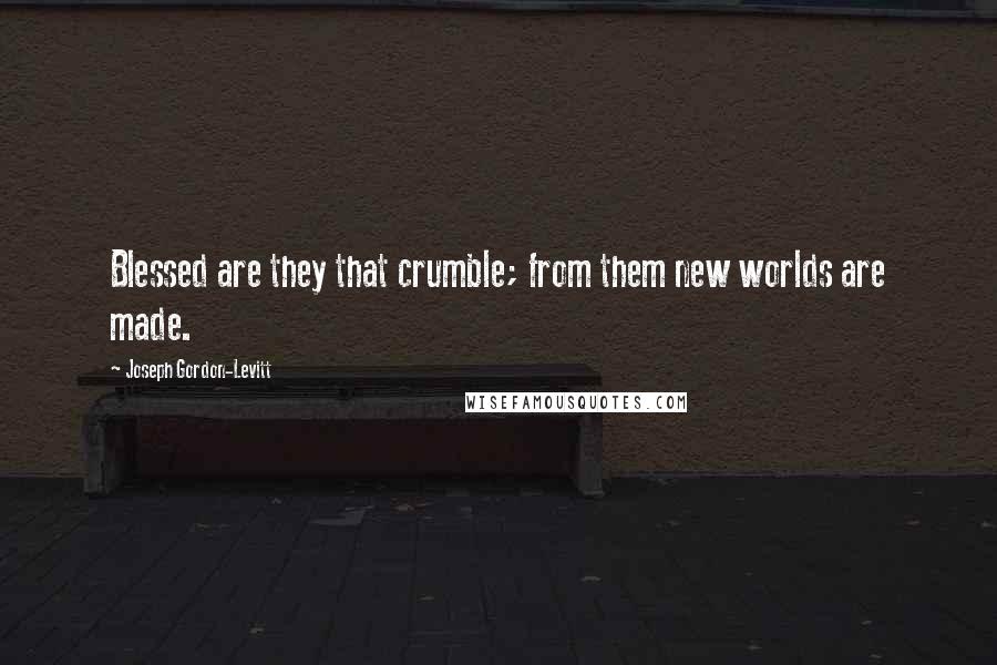 Joseph Gordon-Levitt Quotes: Blessed are they that crumble; from them new worlds are made.