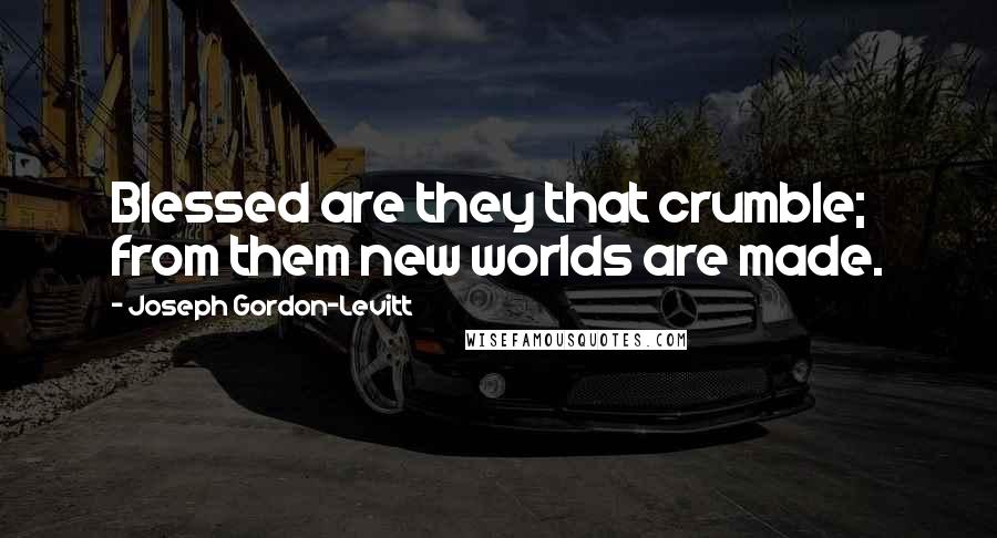 Joseph Gordon-Levitt Quotes: Blessed are they that crumble; from them new worlds are made.