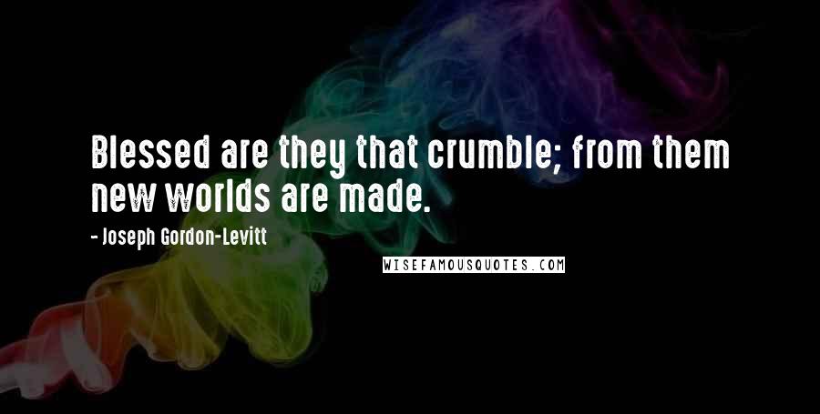 Joseph Gordon-Levitt Quotes: Blessed are they that crumble; from them new worlds are made.