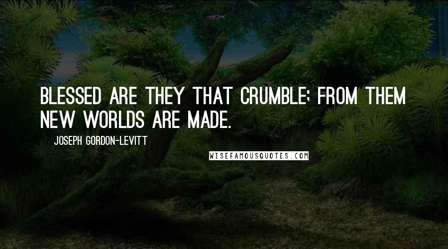 Joseph Gordon-Levitt Quotes: Blessed are they that crumble; from them new worlds are made.