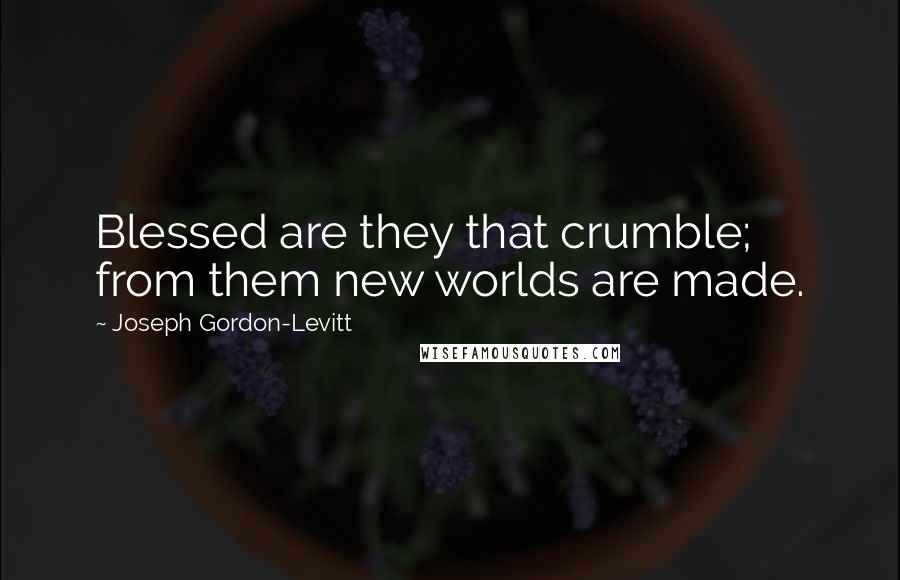 Joseph Gordon-Levitt Quotes: Blessed are they that crumble; from them new worlds are made.