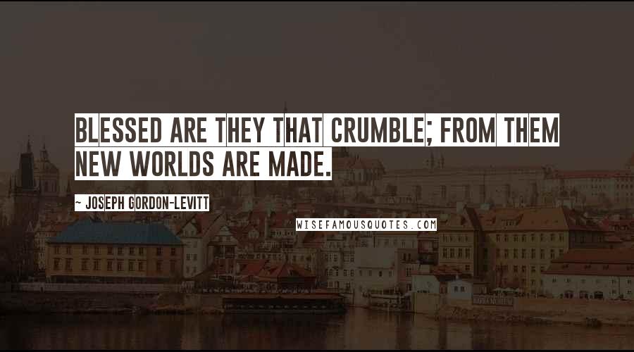 Joseph Gordon-Levitt Quotes: Blessed are they that crumble; from them new worlds are made.