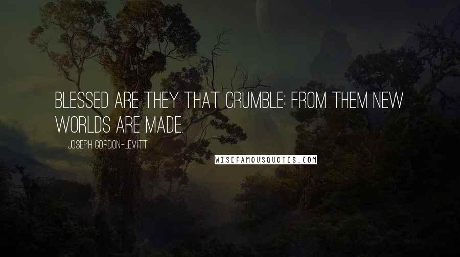 Joseph Gordon-Levitt Quotes: Blessed are they that crumble; from them new worlds are made.