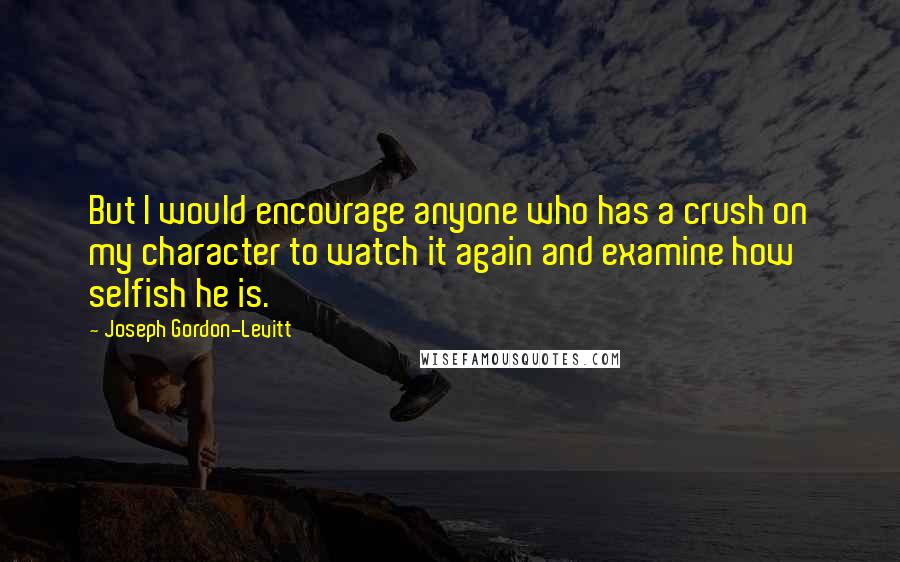 Joseph Gordon-Levitt Quotes: But I would encourage anyone who has a crush on my character to watch it again and examine how selfish he is.