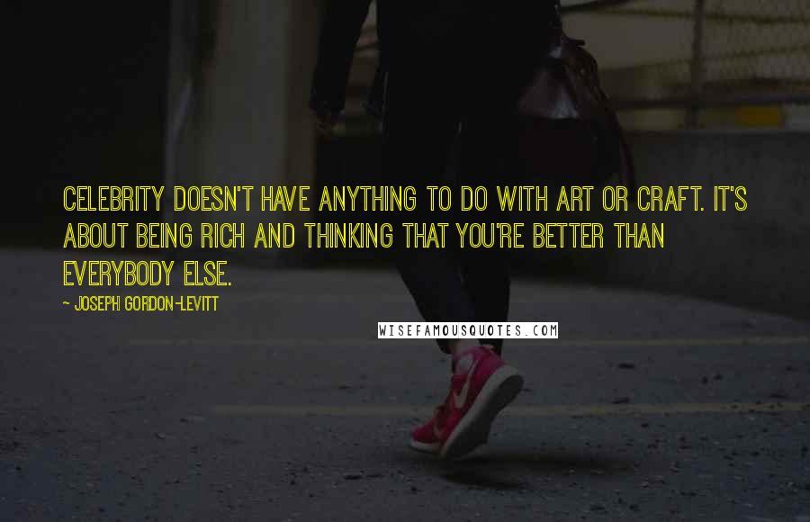 Joseph Gordon-Levitt Quotes: Celebrity doesn't have anything to do with art or craft. It's about being rich and thinking that you're better than everybody else.