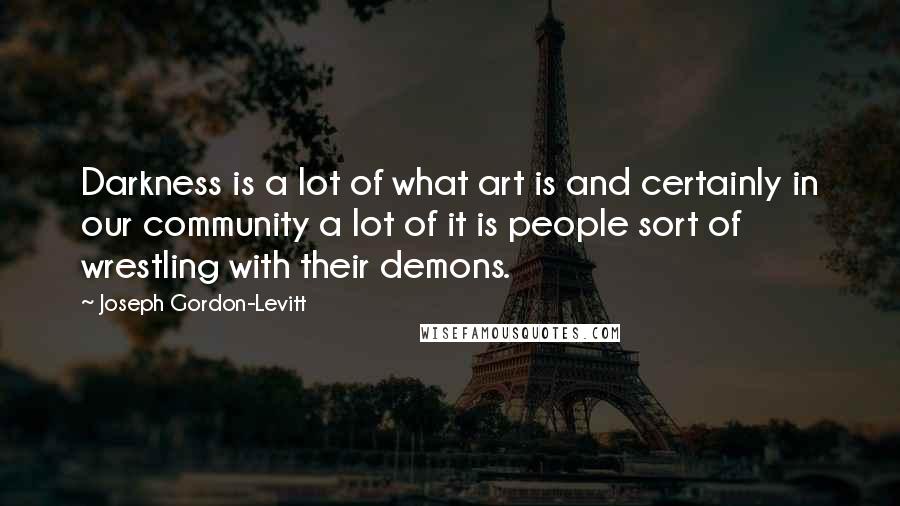 Joseph Gordon-Levitt Quotes: Darkness is a lot of what art is and certainly in our community a lot of it is people sort of wrestling with their demons.