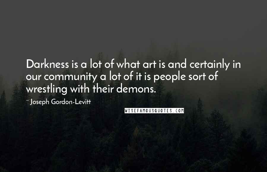 Joseph Gordon-Levitt Quotes: Darkness is a lot of what art is and certainly in our community a lot of it is people sort of wrestling with their demons.