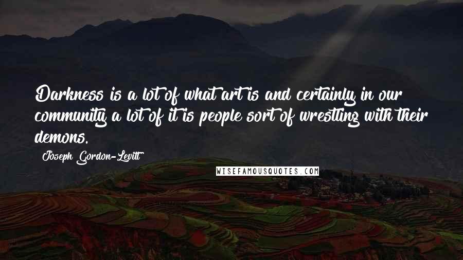 Joseph Gordon-Levitt Quotes: Darkness is a lot of what art is and certainly in our community a lot of it is people sort of wrestling with their demons.