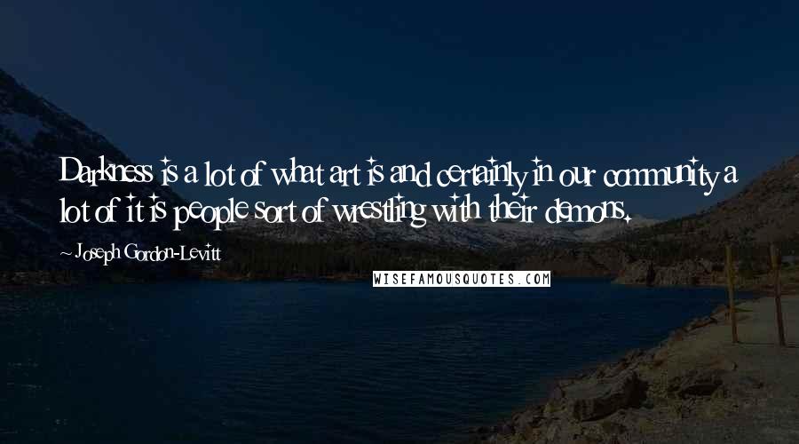 Joseph Gordon-Levitt Quotes: Darkness is a lot of what art is and certainly in our community a lot of it is people sort of wrestling with their demons.