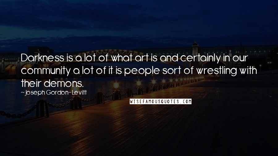 Joseph Gordon-Levitt Quotes: Darkness is a lot of what art is and certainly in our community a lot of it is people sort of wrestling with their demons.