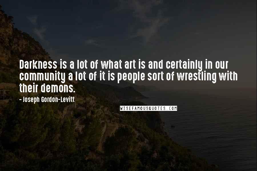 Joseph Gordon-Levitt Quotes: Darkness is a lot of what art is and certainly in our community a lot of it is people sort of wrestling with their demons.