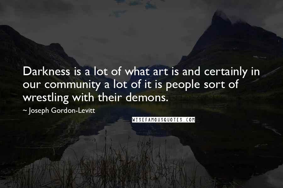 Joseph Gordon-Levitt Quotes: Darkness is a lot of what art is and certainly in our community a lot of it is people sort of wrestling with their demons.