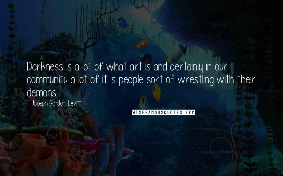 Joseph Gordon-Levitt Quotes: Darkness is a lot of what art is and certainly in our community a lot of it is people sort of wrestling with their demons.