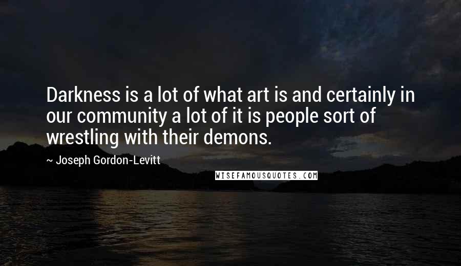 Joseph Gordon-Levitt Quotes: Darkness is a lot of what art is and certainly in our community a lot of it is people sort of wrestling with their demons.