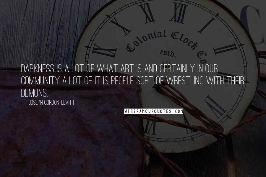 Joseph Gordon-Levitt Quotes: Darkness is a lot of what art is and certainly in our community a lot of it is people sort of wrestling with their demons.