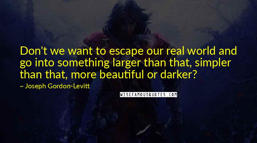 Joseph Gordon-Levitt Quotes: Don't we want to escape our real world and go into something larger than that, simpler than that, more beautiful or darker?